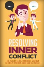 Resolving Inner Conflict: The Most Effective, Permanent Solution To Finally Overcome Inner Conflict For Life