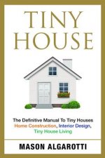 Tiny House: The Definitive Manual To Tiny Houses: Home Construction, Interior Design, Tiny House Living