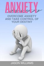 Anxiety: Overcome Anxiety and Take Control of your Destiny