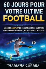 60 JOURS Pour VOTRE ULTIME FOOTBALL: UN GUIDE COMPLET DE FORMATION ET DE NUTRITION POUR DEVENIR PLUS FORT, PLUS RAPIDE Et PUISSANT