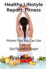 Healthy Lifestyle Report: Fitness: Proven Tips You Can Use to Get Fit and In Shape