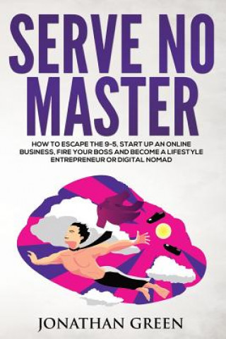 Serve No Master: How to Escape the 9-5, Start Up an Online Business, Fire Your Boss and Become a Lifestyle Entrepreneur or Digital Noma