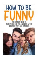 How to Be Funny: The Ultimate Guide to Make People Like You, Learn the Art of Becoming Witty and Humorous