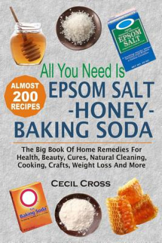 All You Need is Epsom Salt, Honey And Baking Soda: The Big Book Of Home Remedies For Health, Beauty, Cures, Natural Cleaning, Cooking, Crafts, Weight