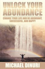 Unlock Your Abundance: Change Your Life and Be Abundant, Successful, and Happy