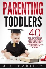 Parenting: Parenting Toddlers: 40 Tips On Teaching Your Toddler Discipline, Proper Behavior And Responsibility For A Successful F