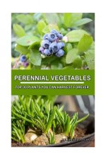 Perennial Vegetables: Top-30 Plants You Can Harvest Forever: (Gardening, Gardening Books, Botanical, Home Garden, Horticulture, Garden, Gard