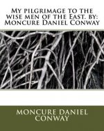 My pilgrimage to the wise men of the East. by: Moncure Daniel Conway