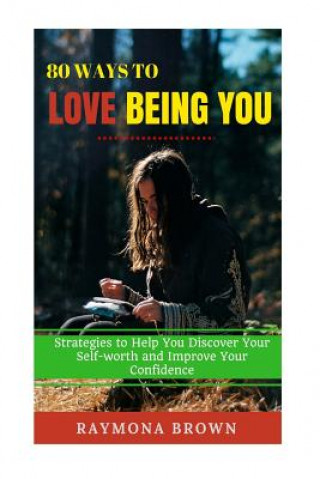 80 Ways to Love Being You: Strategies to Help You Discover Your Self-worth and Improve Your Confidence