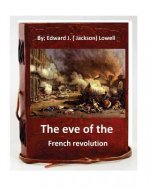 The eve of the French revolution. By Edward J. ( Jackson) Lowell (Original Version)