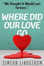 Where Did Our Love Go, And Where Do I Go From Here?: Learn How To Rediscover, Rekindle and Bring Back The Passion To Your Relationship
