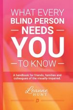 What Every Blind Person Needs YOU To Know: A handbook for friends, families and colleagues of the visually impaired