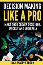 Decision Making Like a Pro: Making Good Clever Decisions Quickly and Logically