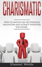 Charismatic: How to Master The Art Personal Magnetism and Attract Whatever You Desire