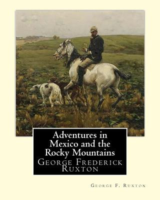 Adventures in Mexico and the Rocky Mountains, By George F. Ruxton: George Frederick Ruxton