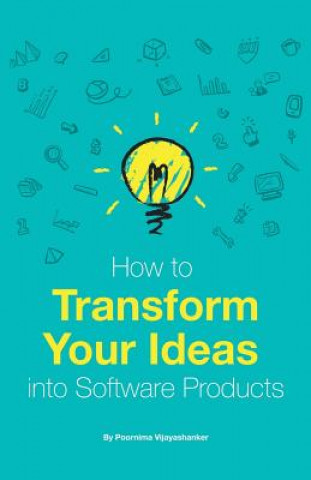 How to Transform Your Ideas Into Software Products: A Step-By-Step Guide for Validating Your Ideas and Bringing Them to Life!