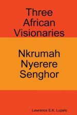 Three African Visionaries: Nkrumah Nyerere Senghor