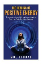 The Healing of Positive Energy: Transform Your Life by Acquiring the Skills to Foster Positive Energy