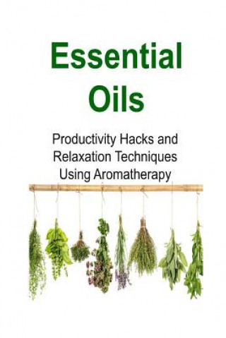 Essential Oils: Productivity Hacks and Relaxation Techniques Using Aromatherapy: Essential Oils, Essential Oils Recipes, Essential Oil
