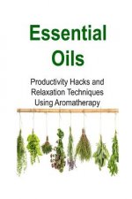 Essential Oils: Productivity Hacks and Relaxation Techniques Using Aromatherapy: Essential Oils, Essential Oils Recipes, Essential Oil