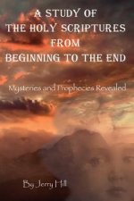 A Study Of The Holy Scriptures From Beginning To The End: Mysteries And Prophecies Revealed