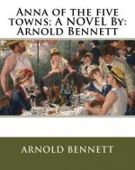 Anna of the five towns; A NOVEL By: Arnold Bennett