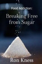 Food Addiction: Breaking Free from Sugar: how and Why You Should Cut Sugar from Your Diet