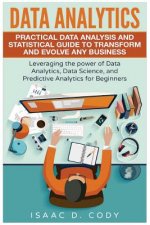 Data Analytics: Practical Data Analysis and Statistical Guide to Transform and Evolve Any Business. Leveraging the Power of Data Analy