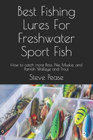 Best Fishing Lures For Freshwater Sport Fish: How to catch more Bass, Pike, Muskie, and Panfish Walleye and Trout (Steve G Pease)(Puha kötésű)