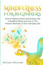 Mindfulness: Mindfulness For Beginners - How to Relieve Stress and Anxiety Like a Buddhist Monk and Live In the Present Moment In Y