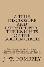 A True Disclosure and Exposition of the Knights of the Golden Circle: Including the Secret Signs, Grips, and Charges, of the Three Degrees, as Practis