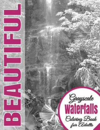 Beautiful Grayscale Waterfalls Adult Coloring Book: (Grayscale Coloring) (Art Therapy) (Adult Coloring Book) (Realistic Photo Coloring) (Relaxation)