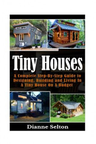 Tiny Houses: A Complete Step-By-Step Guide to Designing, Building and Living In A Tiny House On A Budget (Dianne Selton)(Miękka)