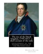 The rise of the Dutch kingdom, 1795-1813: a short account of the early: development of the modern kingdom of the Netherlands, By Hendrik Willem van Lo