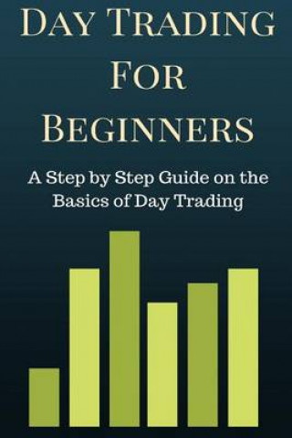 Day Trading for Beginners: A Step by Step Guide on the Basics of Day Trading