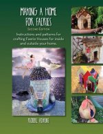 Making A Home For Faeries: Instructions and patterns for crafting Faerie Houses for inside and outside your home.