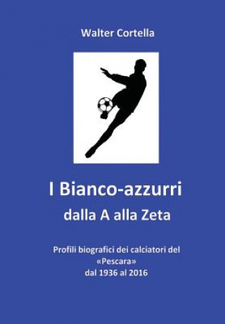 I Bianco-azzurri dalla A alla Zeta: Profili biografici dei calciatori del Pescara dal 1936 al 2016