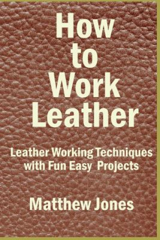 How to Work Leather: Leather Working Techniques with Fun, Easy Projects.