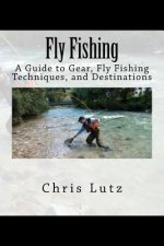 Fly Fishing: A Guide to Gear, Fly Fishing Techniques, and Destinations
