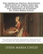 The American Frugal Housewife: Dedicated to those who are not ashamed of Economy are not ashamed of Economy by: Lydia Maria Child