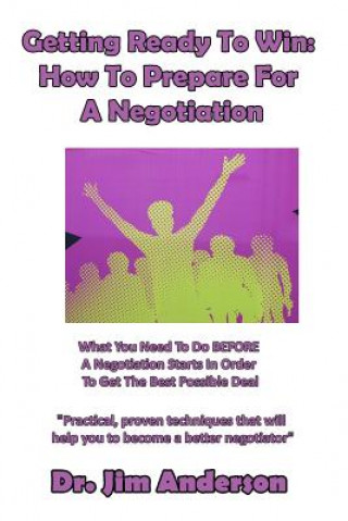 Getting Ready To Win: How To Prepare For A Negotiation: What You Need To Do BEFORE A Negotiation Starts In Order To Get The Best Possible De