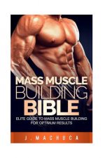 Mass Muscle Building Bible: Elite Guide To Mass Muscle Building For Optimum Results.
