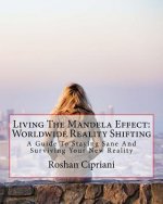 Living The Mandela Effect: Worldwide Reality Shifting: A Guide To Staying Sane And Surviving Your New Reality