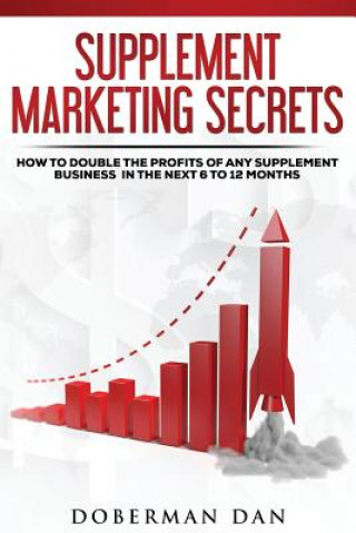 Supplement Marketing Secrets: How to DOUBLE the Profits of Any Supplement Business in the Next 6 to 12 Months