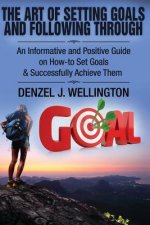 The Art of Setting Goals and Following Through: An Informative and Positive Guide on How-to Set Goals & Successfully Achieve Them