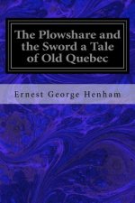 The Plowshare and the Sword a Tale of Old Quebec