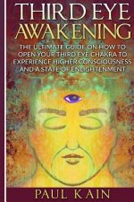 Third Eye Awakening: The Ultimate Guide on How to Open Your Third Eye Chakra to Experience Higher Consciousness and a State of Enlightenmen