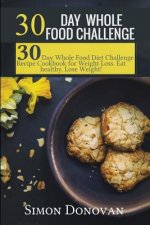 30 Day Whole Food Challenge: 30-Day Whole Food Diet Challenge Recipe Cookbook for Weight Loss Eat healthy, Lose Weight!