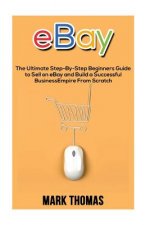 eBay: The Ultimate Step- By-Step Beginners Guide to Sell on eBay and Build a Successful Business Empire from Scratch