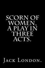 Scorn Of Women, A Play In Three Acts.